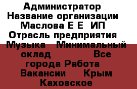 Администратор › Название организации ­ Маслова Е Е, ИП › Отрасль предприятия ­ Музыка › Минимальный оклад ­ 20 000 - Все города Работа » Вакансии   . Крым,Каховское